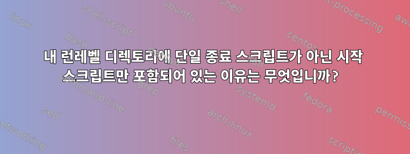 내 런레벨 디렉토리에 단일 종료 스크립트가 아닌 시작 스크립트만 포함되어 있는 이유는 무엇입니까?