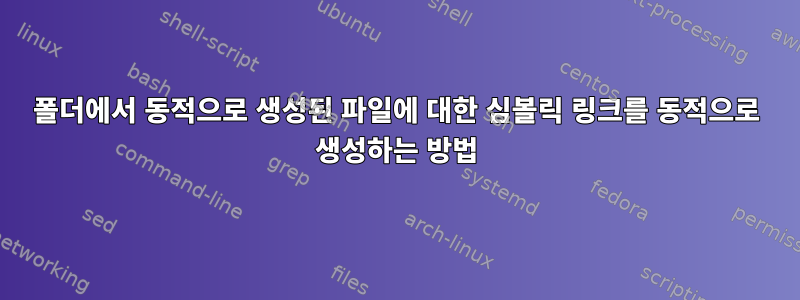 폴더에서 동적으로 생성된 파일에 대한 심볼릭 링크를 동적으로 생성하는 방법