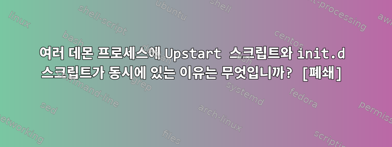 여러 데몬 프로세스에 Upstart 스크립트와 init.d 스크립트가 동시에 있는 이유는 무엇입니까? [폐쇄]