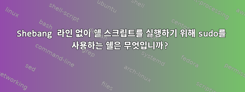 Shebang 라인 없이 쉘 스크립트를 실행하기 위해 sudo를 사용하는 쉘은 무엇입니까?