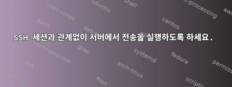 SSH 세션과 관계없이 서버에서 전송을 실행하도록 하세요.