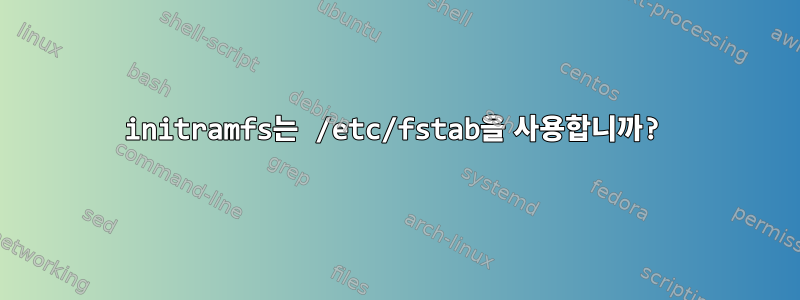 initramfs는 /etc/fstab을 사용합니까?