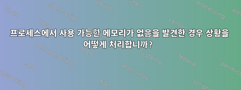 프로세스에서 사용 가능한 메모리가 없음을 발견한 경우 상황을 어떻게 처리합니까?