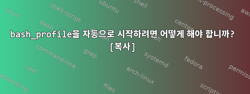 bash_profile을 자동으로 시작하려면 어떻게 해야 합니까? [복사]