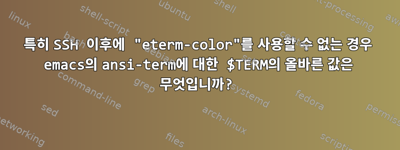 특히 SSH 이후에 "eterm-color"를 사용할 수 없는 경우 emacs의 ansi-term에 대한 $TERM의 올바른 값은 무엇입니까?