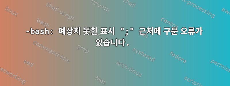 -bash: 예상치 못한 표시 ";" 근처에 구문 오류가 있습니다.