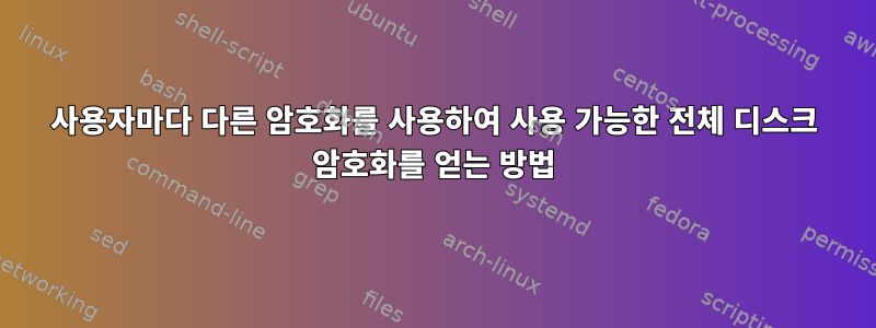 사용자마다 다른 암호화를 사용하여 사용 가능한 전체 디스크 암호화를 얻는 방법