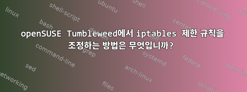 openSUSE Tumbleweed에서 iptables 제한 규칙을 조정하는 방법은 무엇입니까?