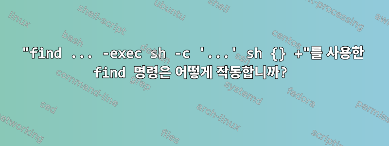 "find ... -exec sh -c '...' sh {} +"를 사용한 find 명령은 어떻게 작동합니까?