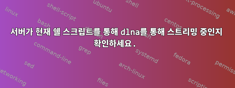 서버가 현재 쉘 스크립트를 통해 dlna를 통해 스트리밍 중인지 확인하세요.