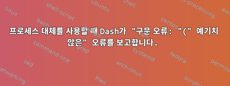 프로세스 대체를 사용할 때 Dash가 "구문 오류: "(" 예기치 않은" 오류를 보고합니다.