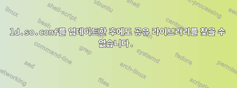 ld.so.conf를 업데이트한 후에도 공유 라이브러리를 찾을 수 없습니다.