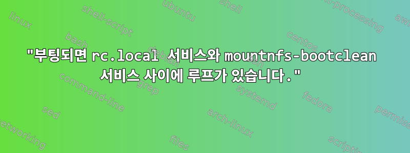 "부팅되면 rc.local 서비스와 mountnfs-bootclean 서비스 사이에 루프가 있습니다."