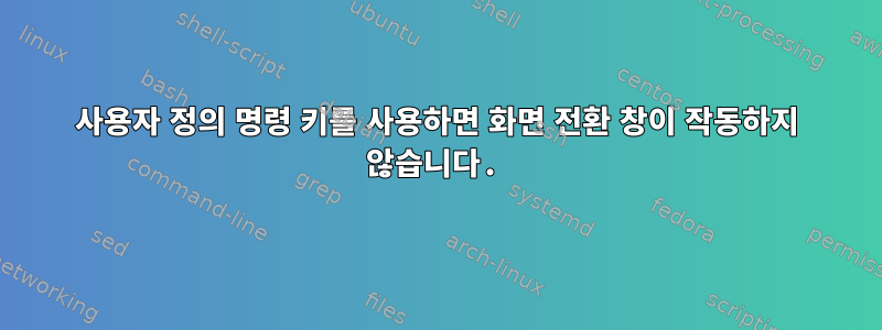 사용자 정의 명령 키를 사용하면 화면 전환 창이 작동하지 않습니다.