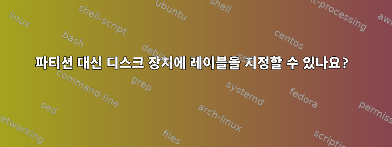 파티션 대신 디스크 장치에 레이블을 지정할 수 있나요?