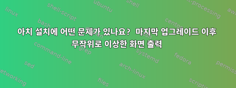 아치 설치에 어떤 문제가 있나요? 마지막 업그레이드 이후 무작위로 이상한 화면 출력