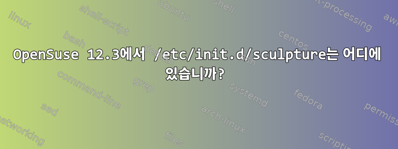 OpenSuse 12.3에서 /etc/init.d/sculpture는 어디에 있습니까?