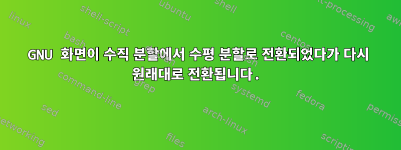 GNU 화면이 수직 분할에서 수평 분할로 전환되었다가 다시 원래대로 전환됩니다.