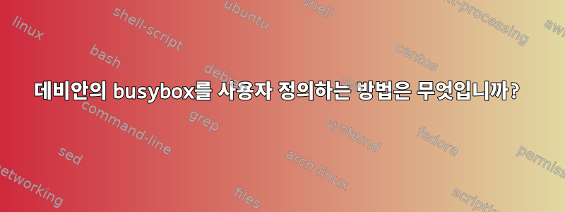 데비안의 busybox를 사용자 정의하는 방법은 무엇입니까?