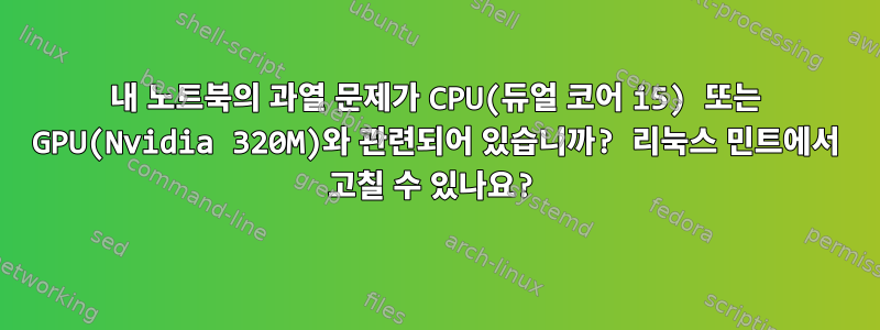 내 노트북의 과열 문제가 CPU(듀얼 코어 i5) 또는 GPU(Nvidia 320M)와 관련되어 있습니까? 리눅스 민트에서 고칠 수 있나요?