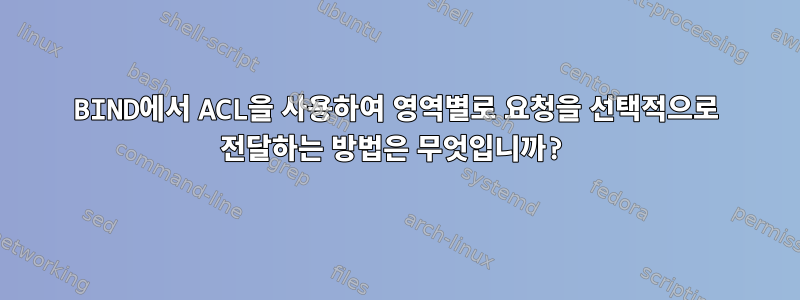 BIND에서 ACL을 사용하여 영역별로 요청을 선택적으로 전달하는 방법은 무엇입니까?