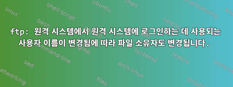 ftp: 원격 시스템에서 원격 시스템에 로그인하는 데 사용되는 사용자 이름이 변경됨에 따라 파일 소유자도 변경됩니다.