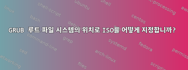 GRUB 루트 파일 시스템의 위치로 ISO를 어떻게 지정합니까?