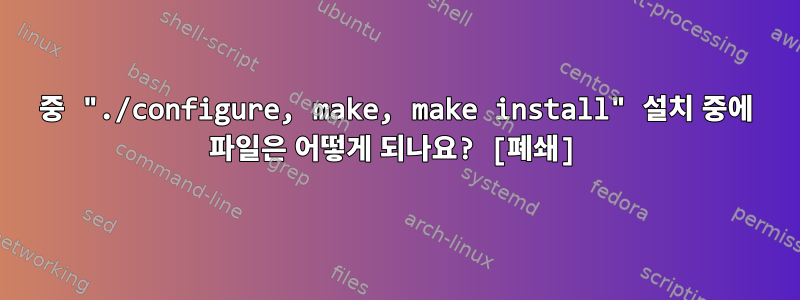 3중 "./configure, make, make install" 설치 중에 파일은 어떻게 되나요? [폐쇄]