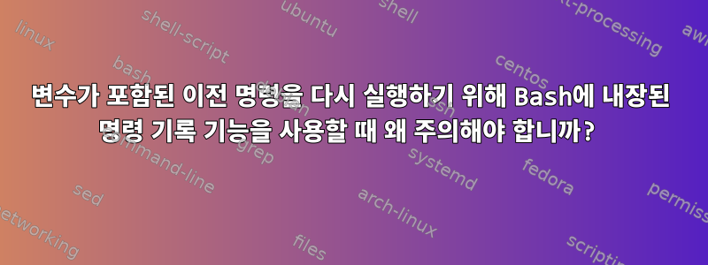 변수가 포함된 이전 명령을 다시 실행하기 위해 Bash에 내장된 명령 기록 기능을 사용할 때 왜 주의해야 합니까?