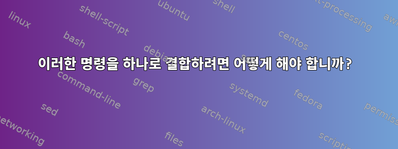 이러한 명령을 하나로 결합하려면 어떻게 해야 합니까?