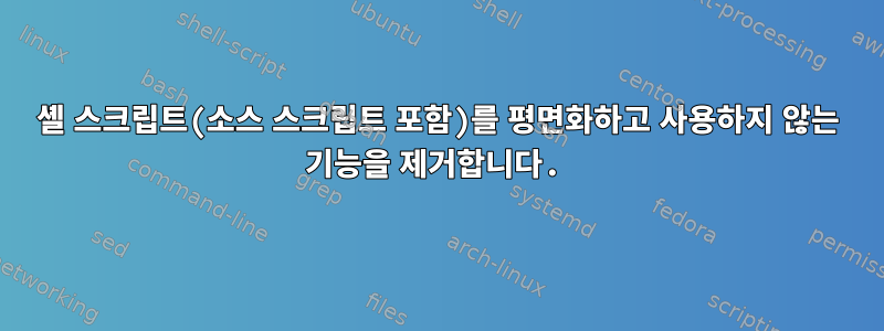 셸 스크립트(소스 스크립트 포함)를 평면화하고 사용하지 않는 기능을 제거합니다.