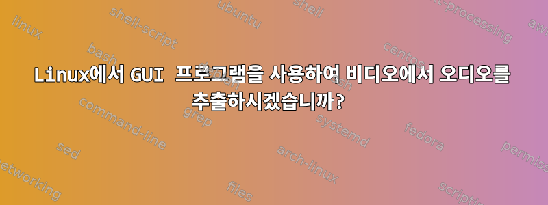 Linux에서 GUI 프로그램을 사용하여 비디오에서 오디오를 추출하시겠습니까?