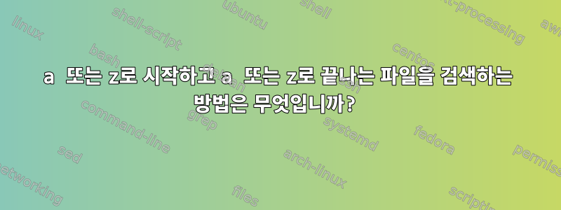 a 또는 z로 시작하고 a 또는 z로 끝나는 파일을 검색하는 방법은 무엇입니까?