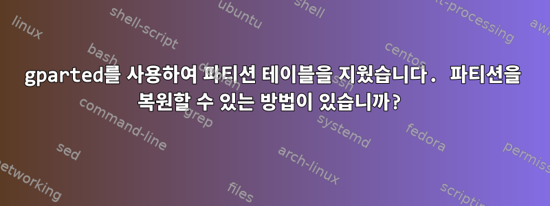 gparted를 사용하여 파티션 테이블을 지웠습니다. 파티션을 복원할 수 있는 방법이 있습니까?