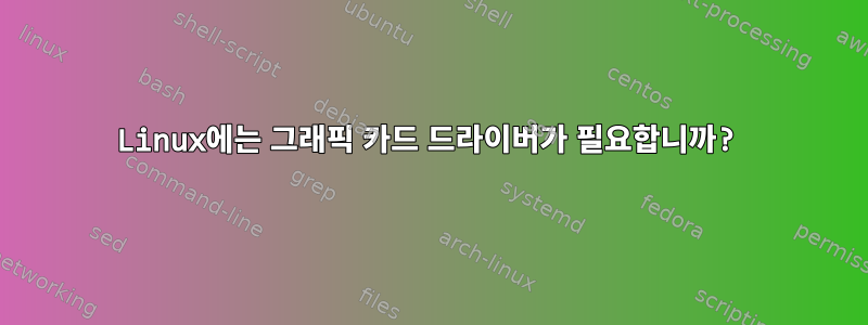 Linux에는 그래픽 카드 드라이버가 필요합니까?