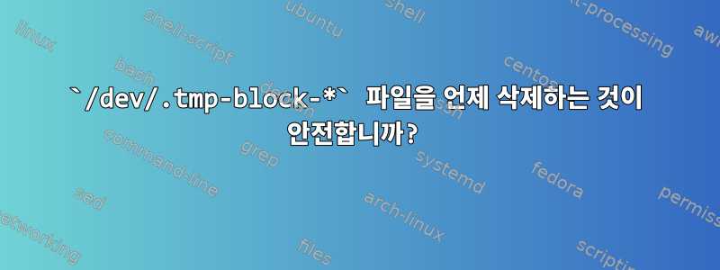 `/dev/.tmp-block-*` 파일을 언제 삭제하는 것이 안전합니까?