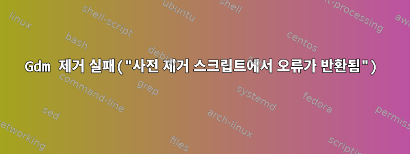 Gdm 제거 실패("사전 제거 스크립트에서 오류가 반환됨")