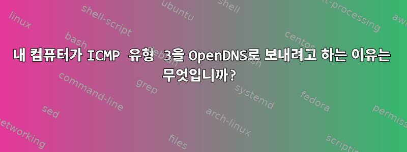 내 컴퓨터가 ICMP 유형 3을 OpenDNS로 보내려고 하는 이유는 무엇입니까?