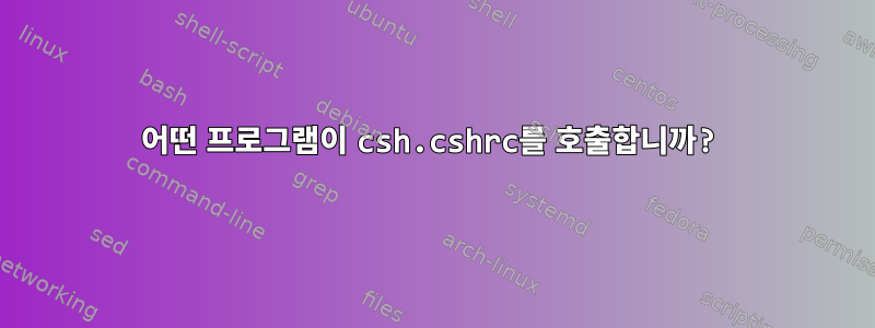 어떤 프로그램이 csh.cshrc를 호출합니까?