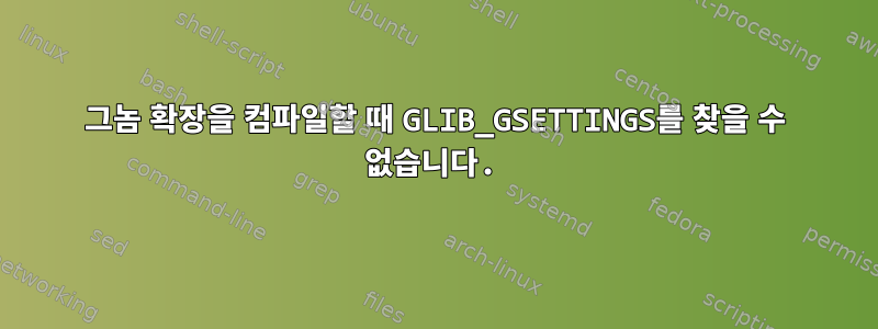 그놈 확장을 컴파일할 때 GLIB_GSETTINGS를 찾을 수 없습니다.