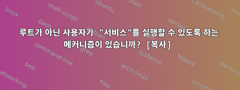 루트가 아닌 사용자가 "서비스"를 실행할 수 있도록 하는 메커니즘이 있습니까? [복사]