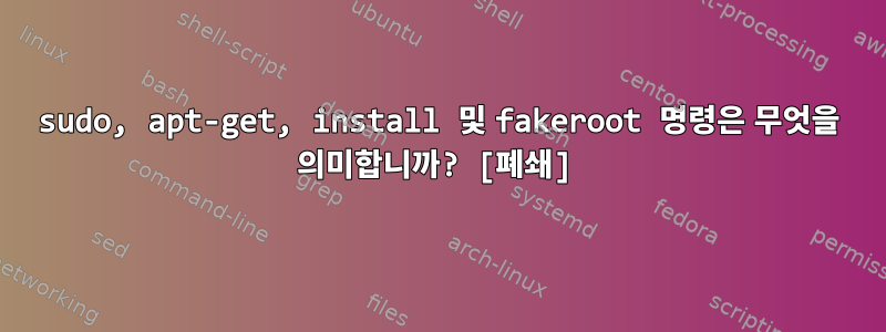 sudo, apt-get, install 및 fakeroot 명령은 무엇을 의미합니까? [폐쇄]