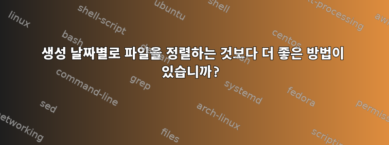 생성 날짜별로 파일을 정렬하는 것보다 더 좋은 방법이 있습니까?