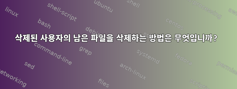 삭제된 사용자의 남은 파일을 삭제하는 방법은 무엇입니까?