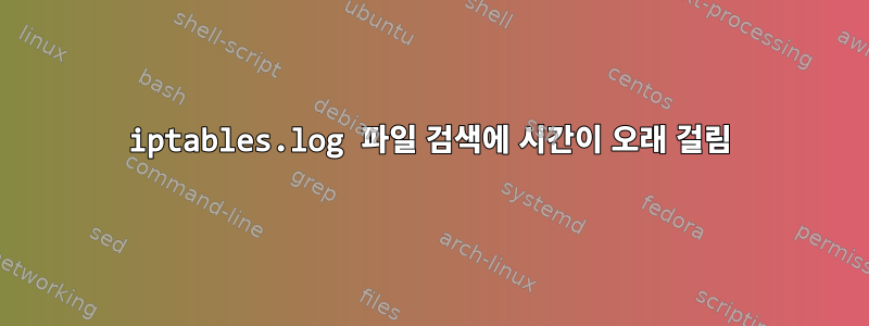 iptables.log 파일 검색에 시간이 오래 걸림