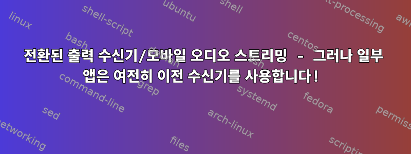 전환된 출력 수신기/모바일 오디오 스트리밍 - 그러나 일부 앱은 여전히 ​​이전 수신기를 사용합니다!