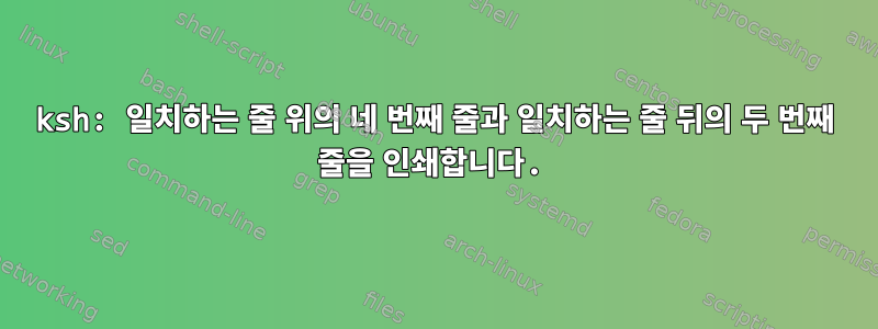 ksh: 일치하는 줄 위의 네 번째 줄과 일치하는 줄 뒤의 두 번째 줄을 인쇄합니다.