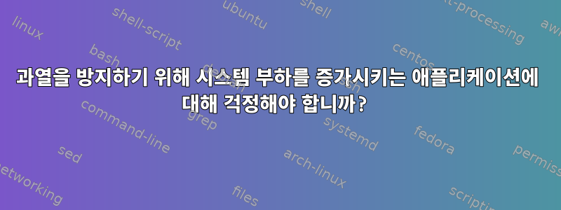 과열을 방지하기 위해 시스템 부하를 증가시키는 애플리케이션에 대해 걱정해야 합니까?