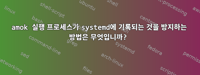 amok 실행 프로세스가 systemd에 기록되는 것을 방지하는 방법은 무엇입니까?