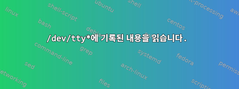 /dev/tty*에 기록된 내용을 읽습니다.